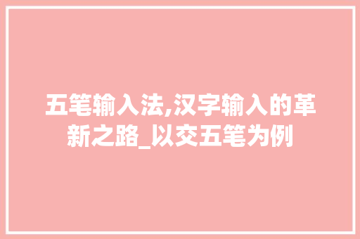 五笔输入法,汉字输入的革新之路_以交五笔为例