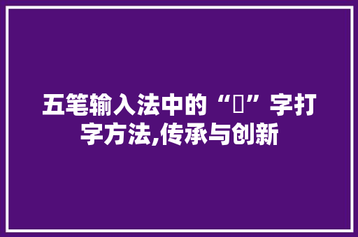 五笔输入法中的“焗”字打字方法,传承与创新