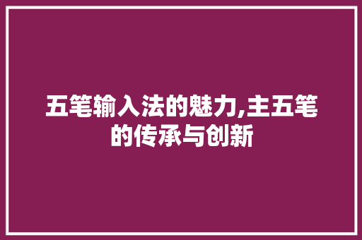 五笔输入法的魅力,主五笔的传承与创新