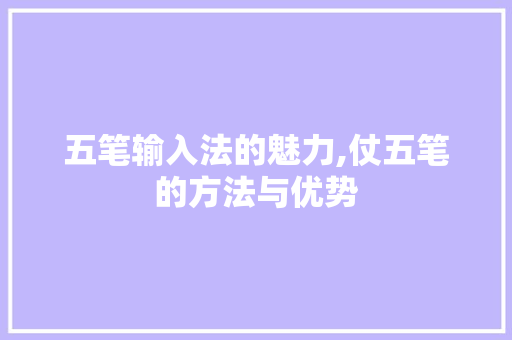 五笔输入法的魅力,仗五笔的方法与优势
