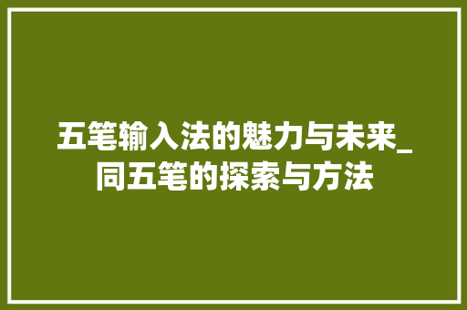 五笔输入法的魅力与未来_同五笔的探索与方法