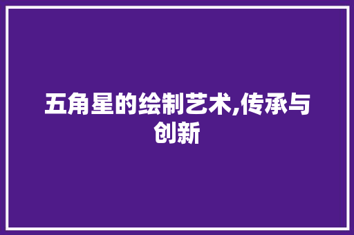 五角星的绘制艺术,传承与创新