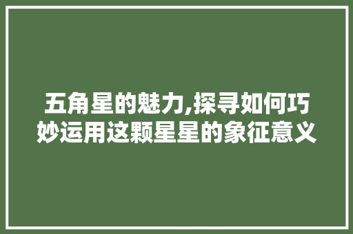 五角星的魅力,探寻如何巧妙运用这颗星星的象征意义