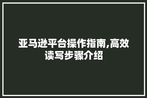 亚马逊平台操作指南,高效读写步骤介绍