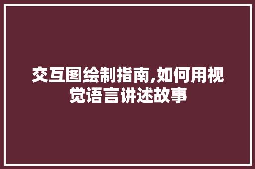 交互图绘制指南,如何用视觉语言讲述故事