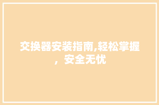 交换器安装指南,轻松掌握，安全无忧