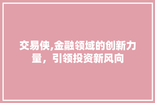 交易侠,金融领域的创新力量，引领投资新风向