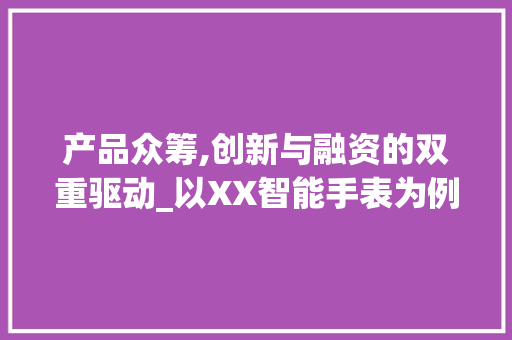 产品众筹,创新与融资的双重驱动_以XX智能手表为例