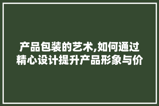 产品包装的艺术,如何通过精心设计提升产品形象与价值