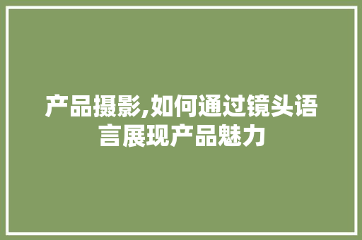 产品摄影,如何通过镜头语言展现产品魅力