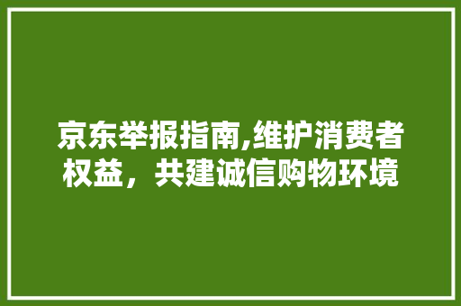 京东举报指南,维护消费者权益，共建诚信购物环境