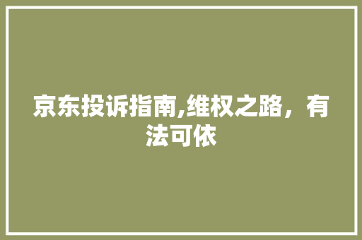 京东投诉指南,维权之路，有法可依