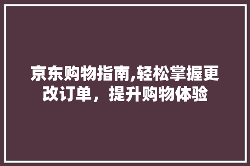 京东购物指南,轻松掌握更改订单，提升购物体验