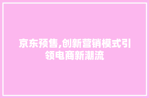 京东预售,创新营销模式引领电商新潮流