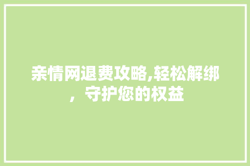 亲情网退费攻略,轻松解绑，守护您的权益