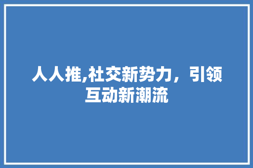 人人推,社交新势力，引领互动新潮流