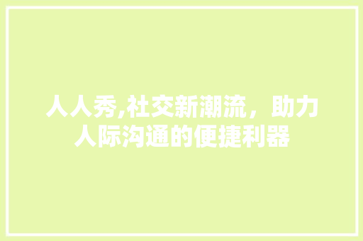 人人秀,社交新潮流，助力人际沟通的便捷利器