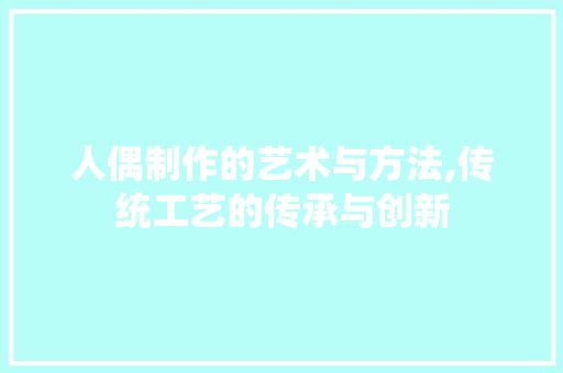 人偶制作的艺术与方法,传统工艺的传承与创新