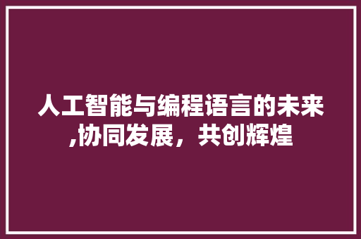 人工智能与编程语言的未来,协同发展，共创辉煌