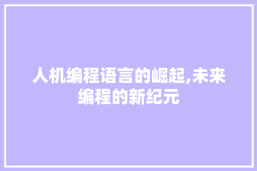 人机编程语言的崛起,未来编程的新纪元