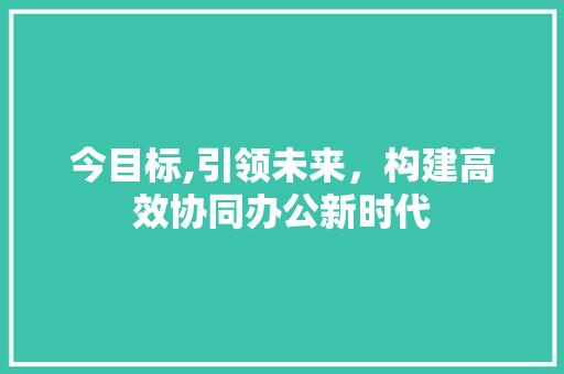 今目标,引领未来，构建高效协同办公新时代