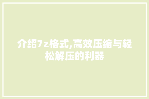介绍7z格式,高效压缩与轻松解压的利器