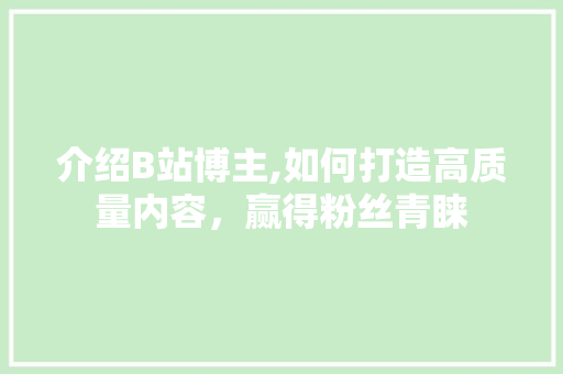 介绍B站博主,如何打造高质量内容，赢得粉丝青睐