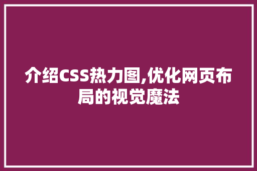 介绍CSS热力图,优化网页布局的视觉魔法