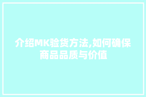介绍MK验货方法,如何确保商品品质与价值