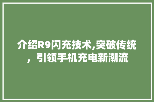 介绍R9闪充技术,突破传统，引领手机充电新潮流