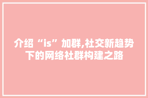 介绍“is”加群,社交新趋势下的网络社群构建之路