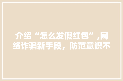 介绍“怎么发假红包”,网络诈骗新手段，防范意识不可少