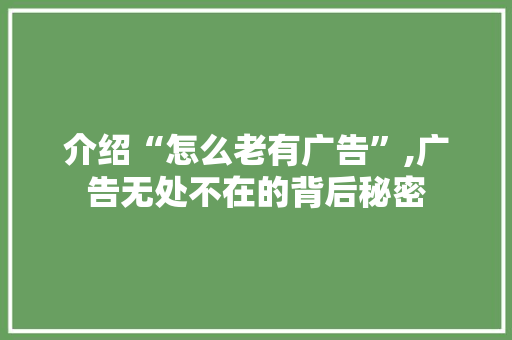 介绍“怎么老有广告”,广告无处不在的背后秘密