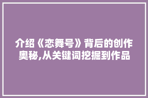 介绍《恋舞号》背后的创作奥秘,从关键词挖掘到作品呈现