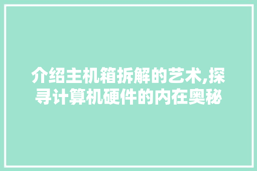 介绍主机箱拆解的艺术,探寻计算机硬件的内在奥秘