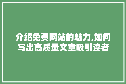 介绍免费网站的魅力,如何写出高质量文章吸引读者