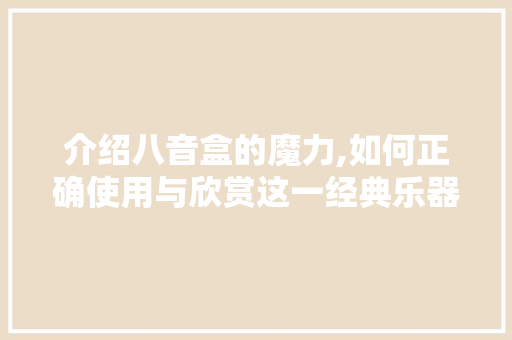 介绍八音盒的魔力,如何正确使用与欣赏这一经典乐器