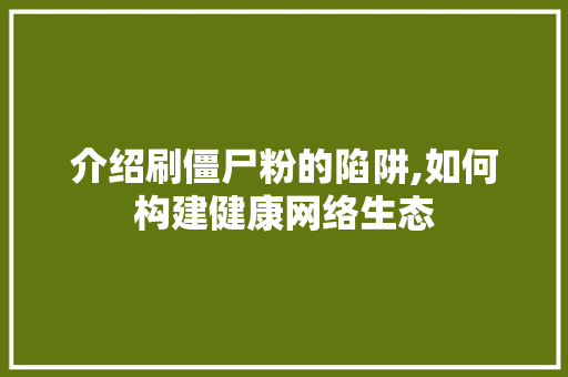 介绍刷僵尸粉的陷阱,如何构建健康网络生态