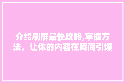介绍刷屏最快攻略,掌握方法，让你的内容在瞬间引爆网络