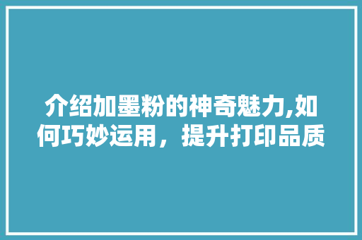 介绍加墨粉的神奇魅力,如何巧妙运用，提升打印品质