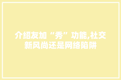 介绍友加“秀”功能,社交新风尚还是网络陷阱