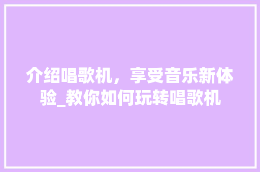 介绍唱歌机，享受音乐新体验_教你如何玩转唱歌机
