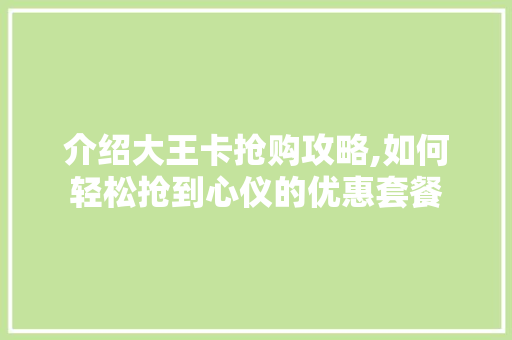 介绍大王卡抢购攻略,如何轻松抢到心仪的优惠套餐