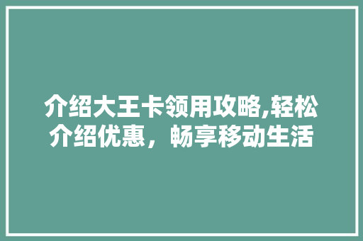 介绍大王卡领用攻略,轻松介绍优惠，畅享移动生活