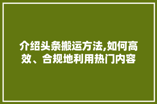 介绍头条搬运方法,如何高效、合规地利用热门内容