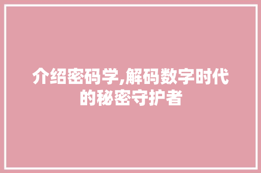 介绍密码学,解码数字时代的秘密守护者