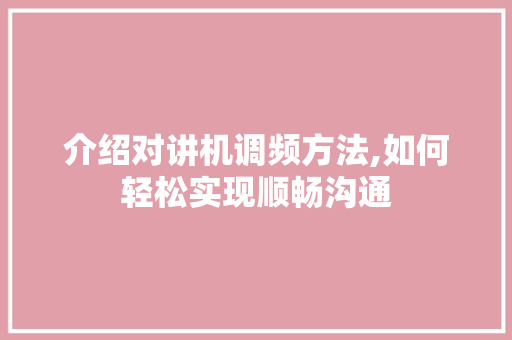 介绍对讲机调频方法,如何轻松实现顺畅沟通
