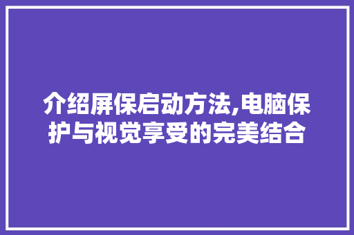 介绍屏保启动方法,电脑保护与视觉享受的完美结合
