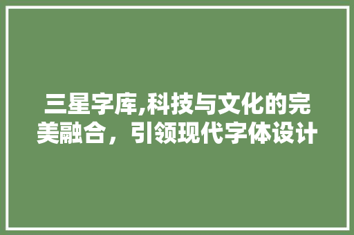 三星字库,科技与文化的完美融合，引领现代字体设计新潮流