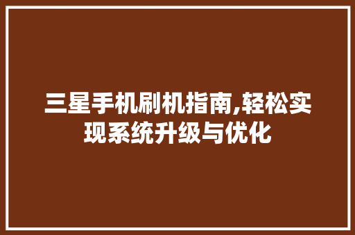 三星手机刷机指南,轻松实现系统升级与优化